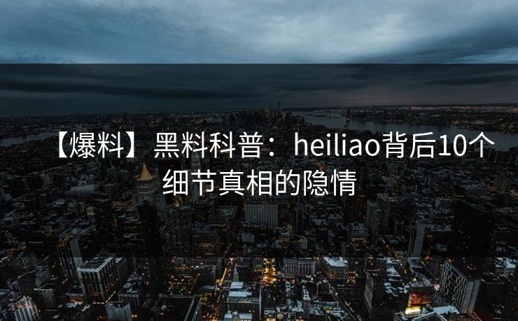 【爆料】黑料科普：heiliao背后10个细节真相的隐情