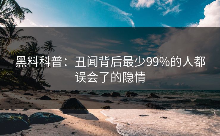 黑料科普：丑闻背后最少99%的人都误会了的隐情