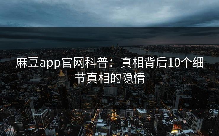 麻豆app官网科普:真相背后10个细节真相的隐情 麻豆app官网科普:真相背后10个细节真相的隐情