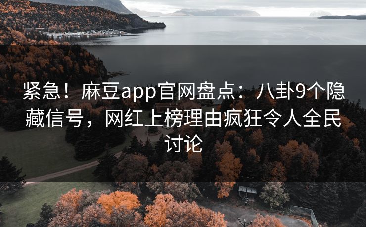 紧急!麻豆app官网盘点:八卦9个隐藏信号,网红上榜理由疯狂令人全民讨论 紧急!麻豆app官网盘点:八卦9个隐藏信号,网红上榜理由疯狂令人全民讨论