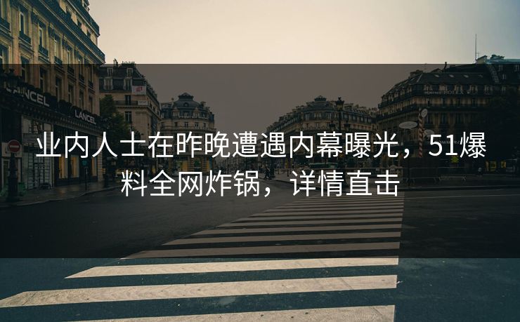 业内人士在昨晚遭遇内幕曝光,51爆料全网炸锅,详情直击 业内人士在昨晚遭遇内幕曝光,51爆料全网炸锅,详情直击