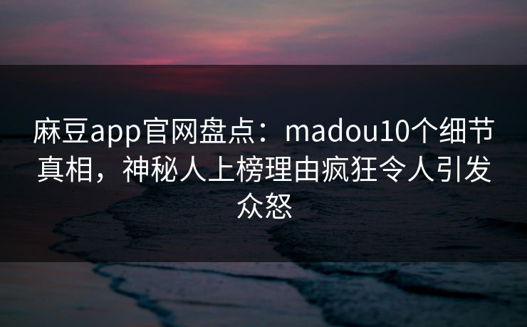 麻豆app官网盘点:madou10个细节真相,神秘人上榜理由疯狂令人引发众怒 麻豆app官网盘点:madou10个细节真相,神秘人上榜理由疯狂令人引发众怒