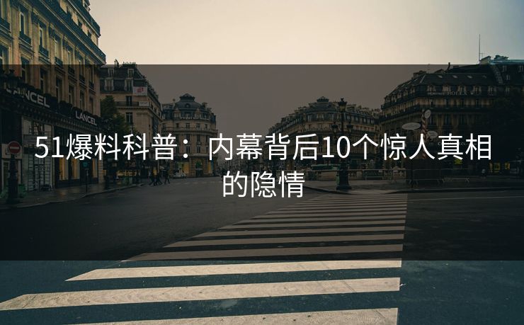 51爆料科普:内幕背后10个惊人真相的隐情 51爆料科普:内幕背后10个惊人真相的隐情