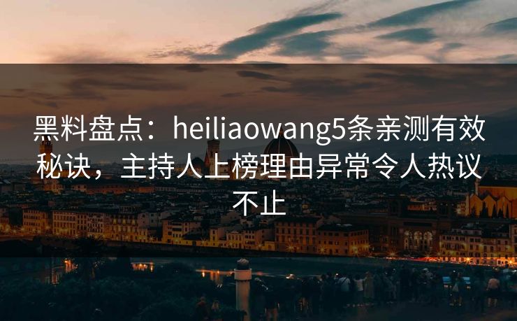 黑料盘点:heiliaowang5条亲测有效秘诀,主持人上榜理由异常令人热议不止 黑料盘点:heiliaowang5条亲测有效秘诀,主持人上榜理由异常令人热议不止