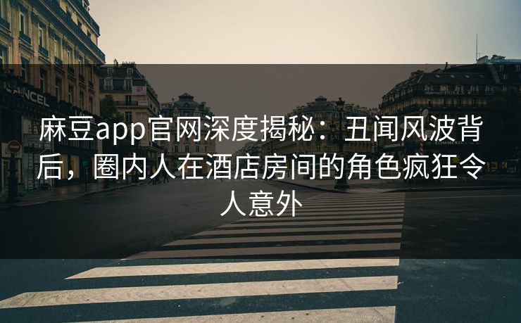 麻豆app官网深度揭秘：丑闻风波背后，圈内人在酒店房间的角色疯狂令人意外