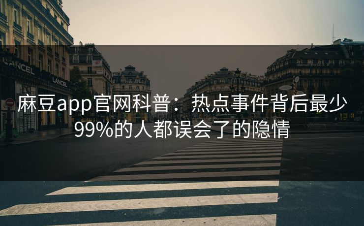 麻豆app官网科普：热点事件背后最少99%的人都误会了的隐情