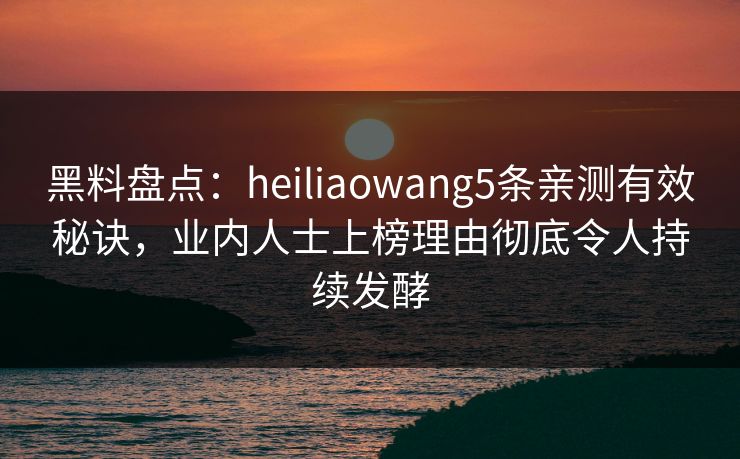 黑料盘点:heiliaowang5条亲测有效秘诀,业内人士上榜理由彻底令人持续发酵 黑料盘点:heiliaowang5条亲测有效秘诀,业内人士上榜理由彻底令人持续发酵