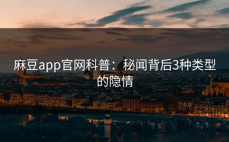麻豆app官网科普:秘闻背后3种类型的隐情 麻豆app官网科普:秘闻背后3种类型的隐情