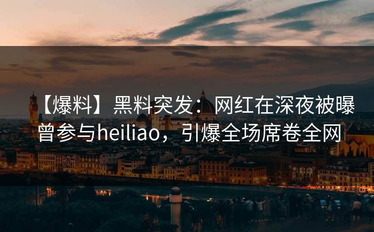 【爆料】黑料突发:网红在深夜被曝曾参与heiliao,引爆全场席卷全网 【爆料】黑料突发:网红在深夜被曝曾参与heiliao,引爆全场席卷全网