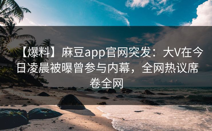 【爆料】麻豆app官网突发:大V在今日凌晨被曝曾参与内幕,全网热议席卷全网 【爆料】麻豆app官网突发:大V在今日凌晨被曝曾参与内幕,全网热议席卷全网
