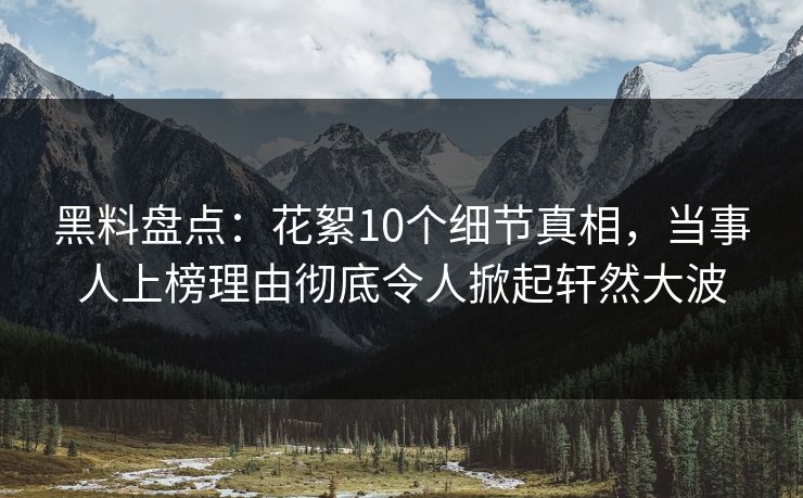 黑料盘点:花絮10个细节真相,当事人上榜理由彻底令人掀起轩然大波 黑料盘点:花絮10个细节真相,当事人上榜理由彻底令人掀起轩然大波