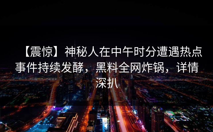 【震惊】神秘人在中午时分遭遇热点事件持续发酵，黑料全网炸锅，详情深扒