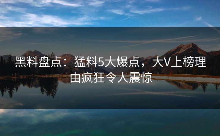 黑料盘点:猛料5大爆点,大V上榜理由疯狂令人震惊 黑料盘点:猛料5大爆点,大V上榜理由疯狂令人震惊