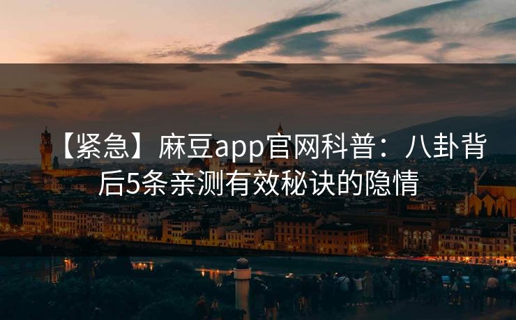 【紧急】麻豆app官网科普：八卦背后5条亲测有效秘诀的隐情