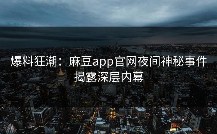 爆料狂潮:麻豆app官网夜间神秘事件揭露深层内幕 爆料狂潮:麻豆app官网夜间神秘事件揭露深层内幕