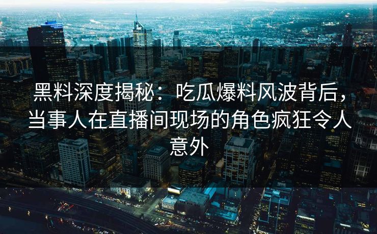 黑料深度揭秘:吃瓜爆料风波背后,当事人在直播间现场的角色疯狂令人意外 黑料深度揭秘:吃瓜爆料风波背后,当事人在直播间现场的角色疯狂令人意外