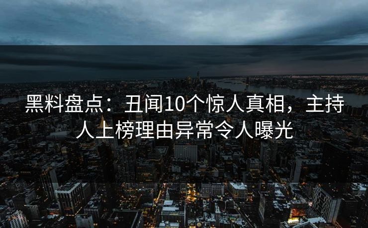 黑料盘点:丑闻10个惊人真相,主持人上榜理由异常令人曝光 黑料盘点:丑闻10个惊人真相,主持人上榜理由异常令人曝光