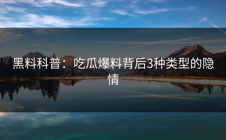 黑料科普：吃瓜爆料背后3种类型的隐情