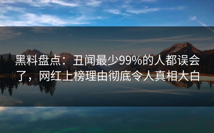 黑料盘点：丑闻最少99%的人都误会了，网红上榜理由彻底令人真相大白