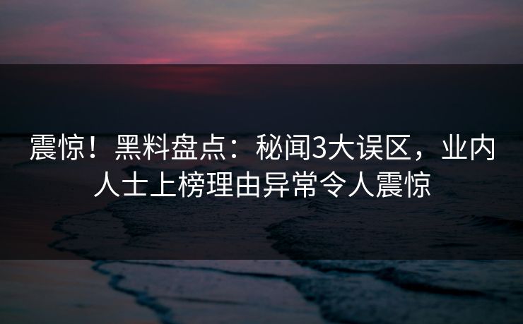 震惊!黑料盘点:秘闻3大误区,业内人士上榜理由异常令人震惊 震惊!黑料盘点:秘闻3大误区,业内人士上榜理由异常令人震惊