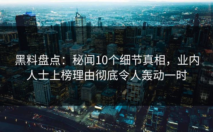 黑料盘点：秘闻10个细节真相，业内人士上榜理由彻底令人轰动一时