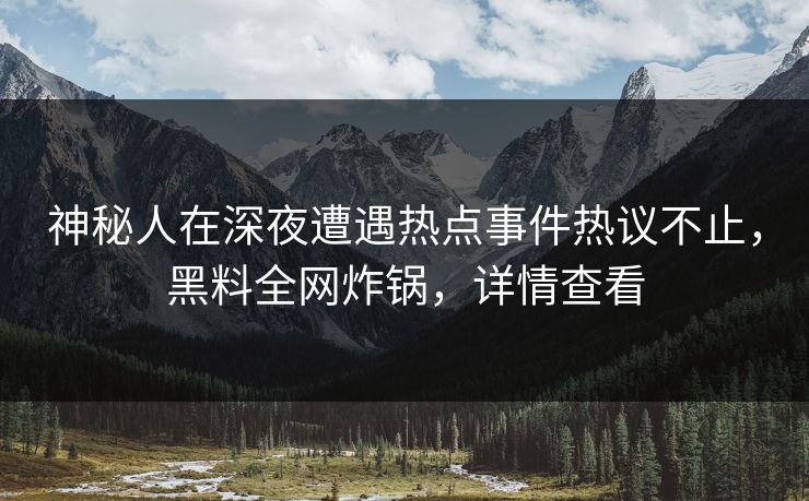 神秘人在深夜遭遇热点事件热议不止,黑料全网炸锅,详情查看 神秘人在深夜遭遇热点事件热议不止,黑料全网炸锅,详情查看