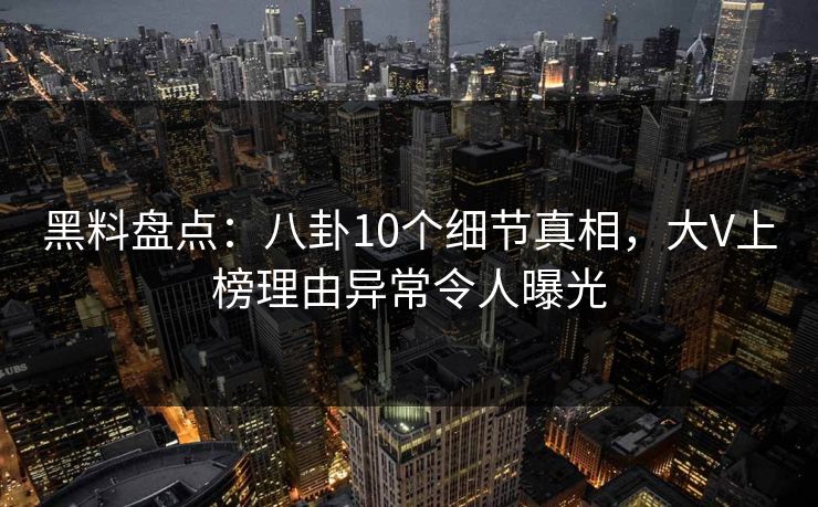 黑料盘点:八卦10个细节真相,大V上榜理由异常令人曝光 黑料盘点:八卦10个细节真相,大V上榜理由异常令人曝光