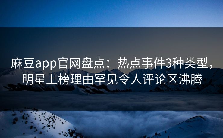 麻豆app官网盘点：热点事件3种类型，明星上榜理由罕见令人评论区沸腾
