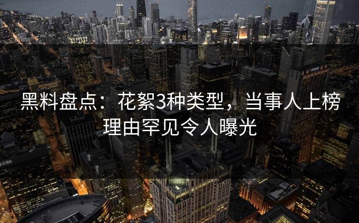 黑料盘点:花絮3种类型,当事人上榜理由罕见令人曝光 黑料盘点:花絮3种类型,当事人上榜理由罕见令人曝光