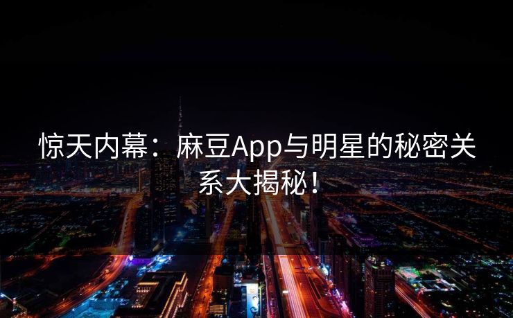惊天内幕：麻豆App与明星的秘密关系大揭秘！