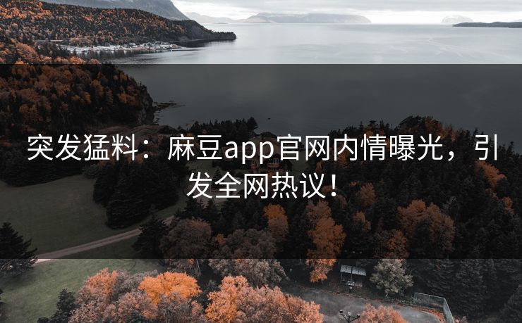 突发猛料:麻豆app官网内情曝光,引发全网热议! 突发猛料:麻豆app官网内情曝光,引发全网热议!
