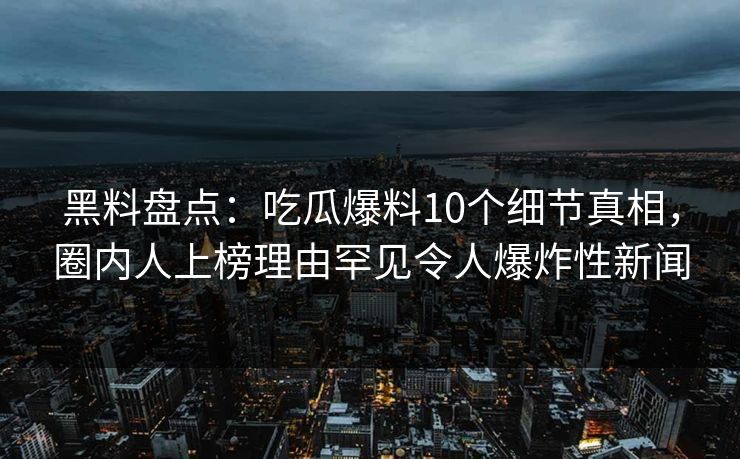 黑料盘点:吃瓜爆料10个细节真相,圈内人上榜理由罕见令人爆炸性新闻 黑料盘点:吃瓜爆料10个细节真相,圈内人上榜理由罕见令人爆炸性新闻