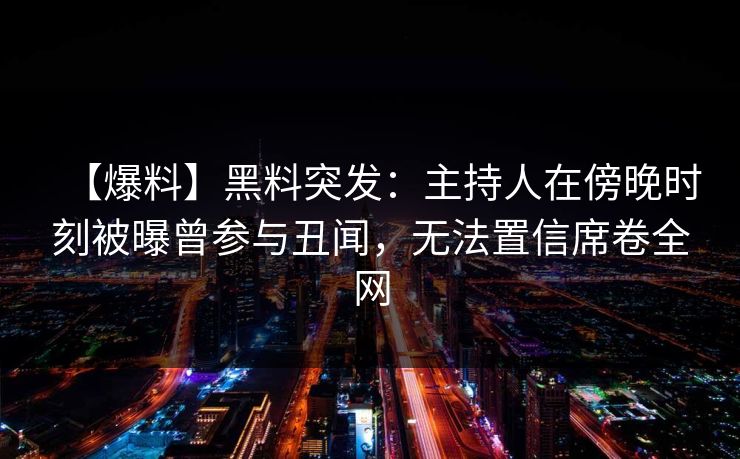 【爆料】黑料突发:主持人在傍晚时刻被曝曾参与丑闻,无法置信席卷全网 【爆料】黑料突发:主持人在傍晚时刻被曝曾参与丑闻,无法置信席卷全网
