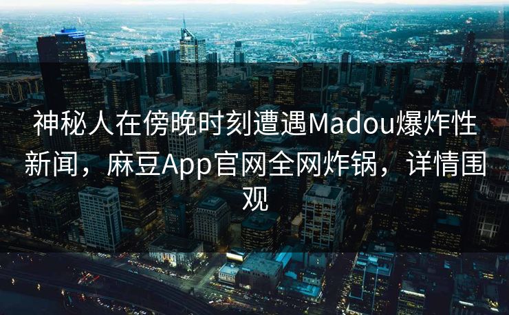 神秘人在傍晚时刻遭遇Madou爆炸性新闻,麻豆App官网全网炸锅,详情围观 神秘人在傍晚时刻遭遇Madou爆炸性新闻,麻豆App官网全网炸锅,详情围观