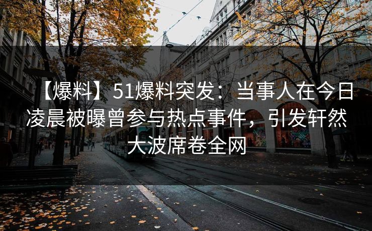【爆料】51爆料突发:当事人在今日凌晨被曝曾参与热点事件,引发轩然大波席卷全网 【爆料】51爆料突发:当事人在今日凌晨被曝曾参与热点事件,引发轩然大波席卷全网