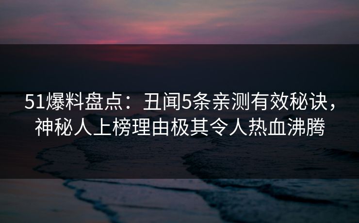 51爆料盘点：丑闻5条亲测有效秘诀，神秘人上榜理由极其令人热血沸腾