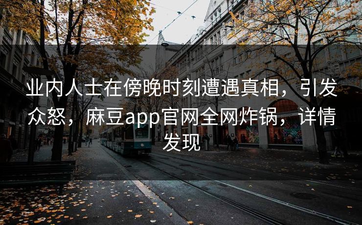 业内人士在傍晚时刻遭遇真相,引发众怒,麻豆app官网全网炸锅,详情发现 业内人士在傍晚时刻遭遇真相,引发众怒,麻豆app官网全网炸锅,详情发现