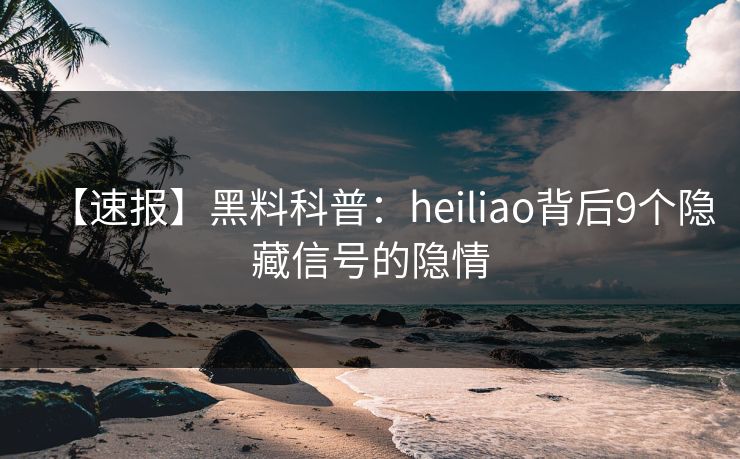 【速报】黑料科普:heiliao背后9个隐藏信号的隐情 【速报】黑料科普:heiliao背后9个隐藏信号的隐情