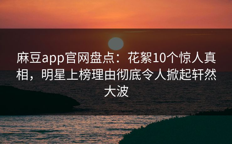 麻豆app官网盘点:花絮10个惊人真相,明星上榜理由彻底令人掀起轩然大波 麻豆app官网盘点:花絮10个惊人真相,明星上榜理由彻底令人掀起轩然大波