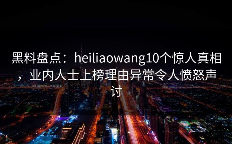 黑料盘点:heiliaowang10个惊人真相,业内人士上榜理由异常令人愤怒声讨 黑料盘点:heiliaowang10个惊人真相,业内人士上榜理由异常令人愤怒声讨