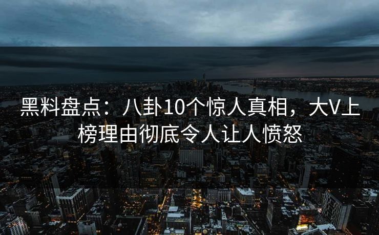 黑料盘点:八卦10个惊人真相,大V上榜理由彻底令人让人愤怒 黑料盘点:八卦10个惊人真相,大V上榜理由彻底令人让人愤怒