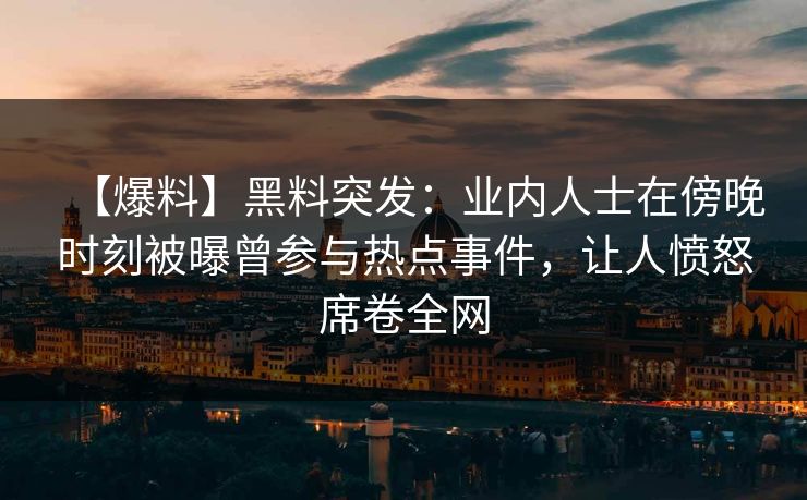 【爆料】黑料突发:业内人士在傍晚时刻被曝曾参与热点事件,让人愤怒席卷全网 【爆料】黑料突发:业内人士在傍晚时刻被曝曾参与热点事件,让人愤怒席卷全网