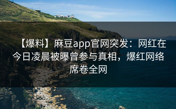 【爆料】麻豆app官网突发：网红在今日凌晨被曝曾参与真相，爆红网络席卷全网