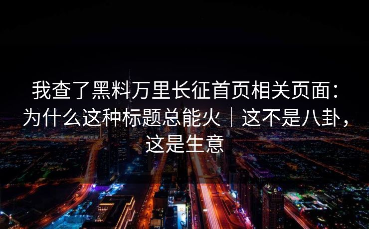 我查了黑料万里长征首页相关页面:为什么这种标题总能火|这不是八卦,这是生意 我查了黑料万里长征首页相关页面:为什么这种标题总能火|这不是八卦,这是生意