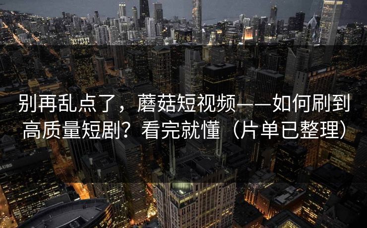 别再乱点了,蘑菇短视频——如何刷到高质量短剧?看完就懂(片单已整理) 别再乱点了,蘑菇短视频——如何刷到高质量短剧?看完就懂(片单已整理)