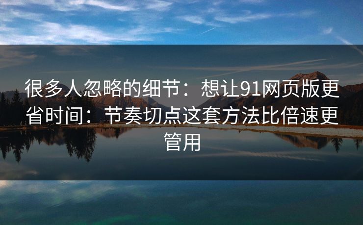 很多人忽略的细节：想让91网页版更省时间：节奏切点这套方法比倍速更管用