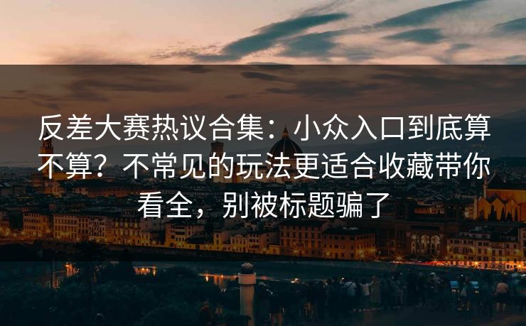 反差大赛热议合集：小众入口到底算不算？不常见的玩法更适合收藏带你看全，别被标题骗了