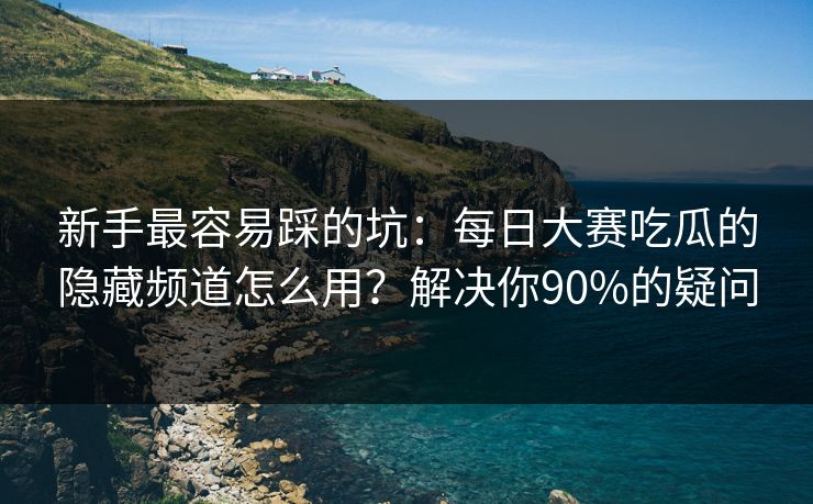 新手最容易踩的坑：每日大赛吃瓜的隐藏频道怎么用？解决你90%的疑问