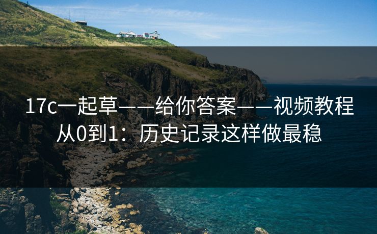 17c一起草——给你答案——视频教程从0到1：历史记录这样做最稳