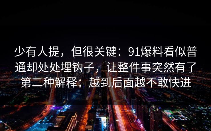 少有人提，但很关键：91爆料看似普通却处处埋钩子，让整件事突然有了第二种解释：越到后面越不敢快进